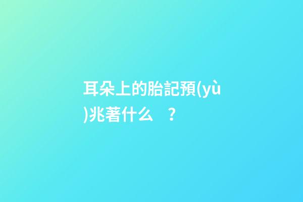 耳朵上的胎記預(yù)兆著什么？
